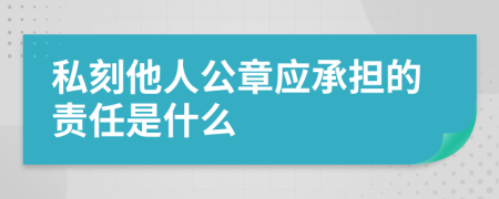 私刻他人公章应承担的责任是什么