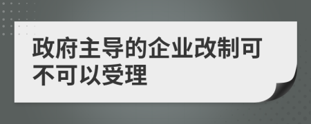 政府主导的企业改制可不可以受理