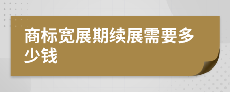 商标宽展期续展需要多少钱