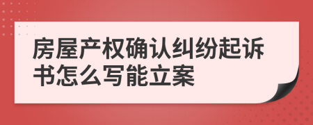 房屋产权确认纠纷起诉书怎么写能立案