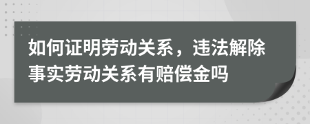 如何证明劳动关系，违法解除事实劳动关系有赔偿金吗