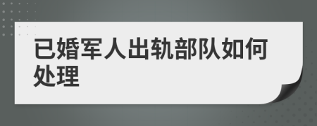 已婚军人出轨部队如何处理