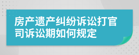 房产遗产纠纷诉讼打官司诉讼期如何规定