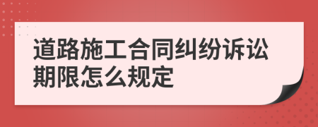 道路施工合同纠纷诉讼期限怎么规定