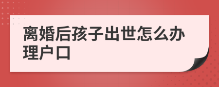 离婚后孩子出世怎么办理户口