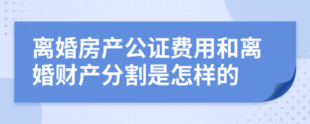 离婚房产公证费用和离婚财产分割是怎样的