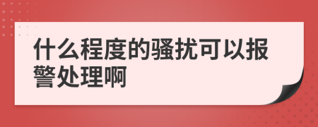 什么程度的骚扰可以报警处理啊