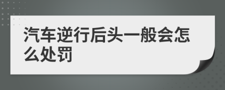 汽车逆行后头一般会怎么处罚