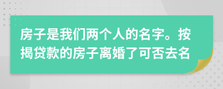 房子是我们两个人的名字。按揭贷款的房子离婚了可否去名