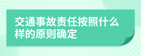 交通事故责任按照什么样的原则确定