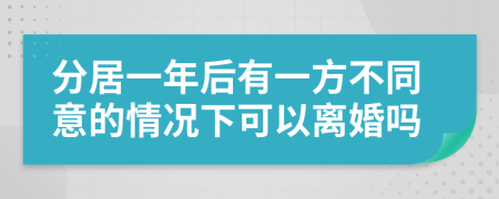 分居一年后有一方不同意的情况下可以离婚吗