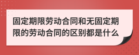 固定期限劳动合同和无固定期限的劳动合同的区别都是什么