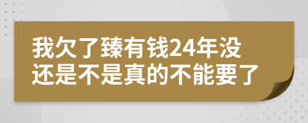 我欠了臻有钱24年没还是不是真的不能要了