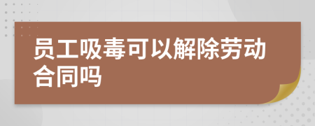 员工吸毒可以解除劳动合同吗