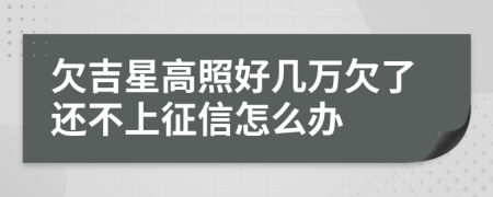 欠吉星高照好几万欠了还不上征信怎么办