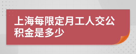 上海每限定月工人交公积金是多少