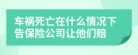 车祸死亡在什么情况下告保险公司让他们赔