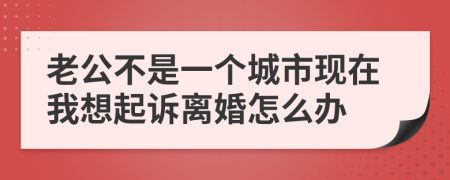 老公不是一个城市现在我想起诉离婚怎么办