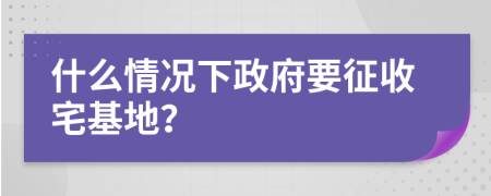 什么情况下政府要征收宅基地？