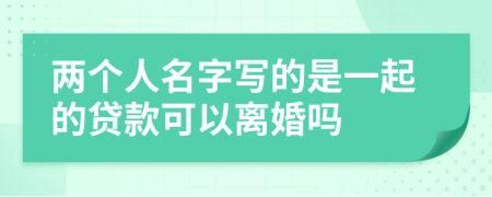 两个人名字写的是一起的贷款可以离婚吗