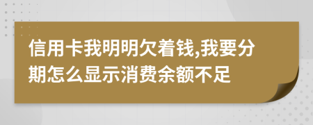 信用卡我明明欠着钱,我要分期怎么显示消费余额不足