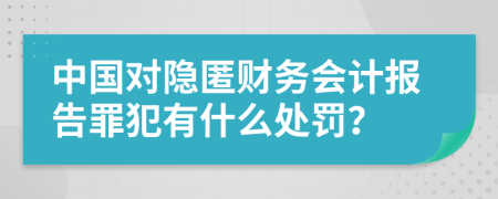 中国对隐匿财务会计报告罪犯有什么处罚？