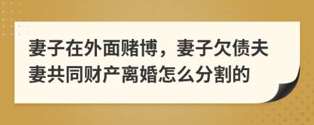 妻子在外面赌博，妻子欠债夫妻共同财产离婚怎么分割的