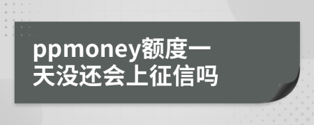 ppmoney额度一天没还会上征信吗