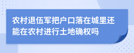 农村退伍军把户口落在城里还能在农村进行土地确权吗