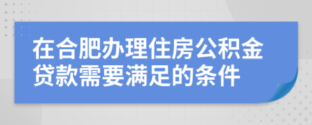 在合肥办理住房公积金贷款需要满足的条件