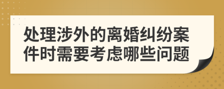 处理涉外的离婚纠纷案件时需要考虑哪些问题