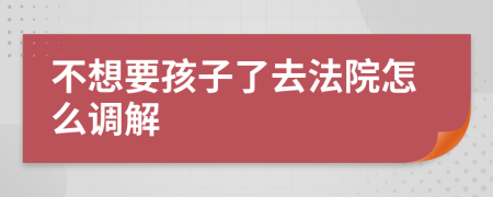 不想要孩子了去法院怎么调解