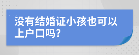 没有结婚证小孩也可以上户口吗?