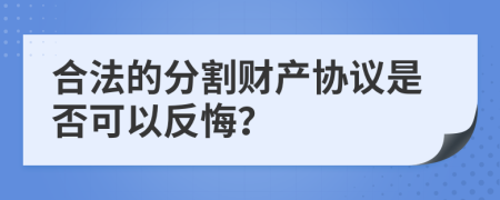 合法的分割财产协议是否可以反悔？