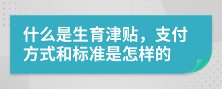 什么是生育津贴，支付方式和标准是怎样的