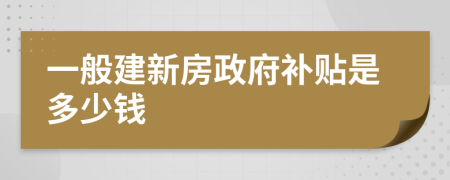 一般建新房政府补贴是多少钱