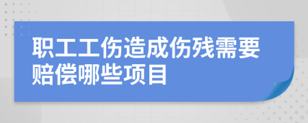 职工工伤造成伤残需要赔偿哪些项目