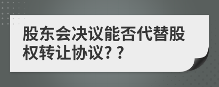 股东会决议能否代替股权转让协议? ?