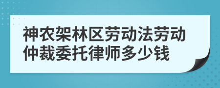 神农架林区劳动法劳动仲裁委托律师多少钱