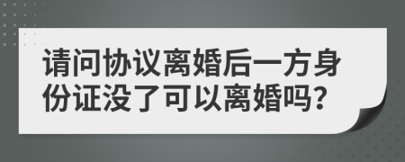 请问协议离婚后一方身份证没了可以离婚吗？