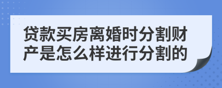 贷款买房离婚时分割财产是怎么样进行分割的