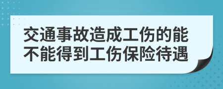 交通事故造成工伤的能不能得到工伤保险待遇