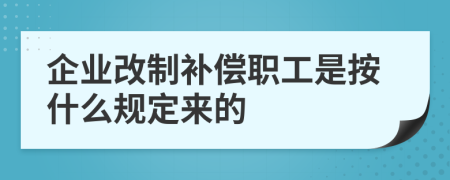 企业改制补偿职工是按什么规定来的