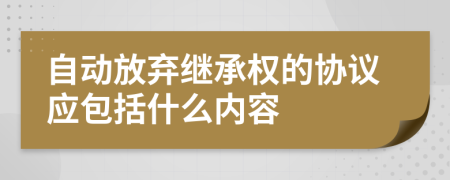 自动放弃继承权的协议应包括什么内容