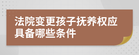 法院变更孩子抚养权应具备哪些条件