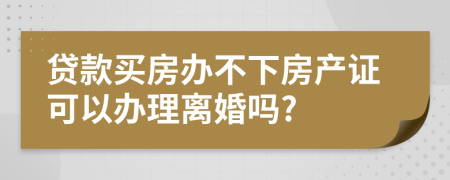 贷款买房办不下房产证可以办理离婚吗?