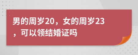 男的周岁20，女的周岁23，可以领结婚证吗