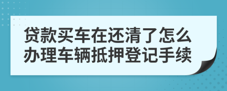 贷款买车在还清了怎么办理车辆抵押登记手续