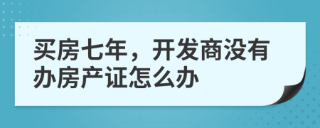 买房七年，开发商没有办房产证怎么办