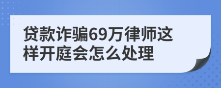 贷款诈骗69万律师这样开庭会怎么处理